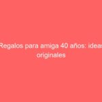 Regalos para amiga 40 años: ideas originales