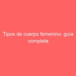 Tipos de cuerpo femenino: guía completa