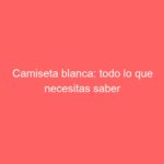 Camiseta blanca: todo lo que necesitas saber