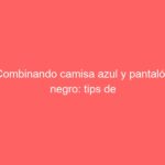 Combinando camisa azul y pantalón negro: tips de estilo
