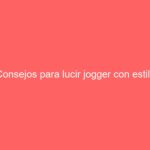 Consejos para lucir jogger con estilo