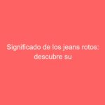 Significado de los jeans rotos: descubre su simbolismo