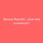 Banana Republic: ¿Qué está sucediendo?