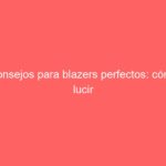 Consejos para blazers perfectos: cómo lucir impecable