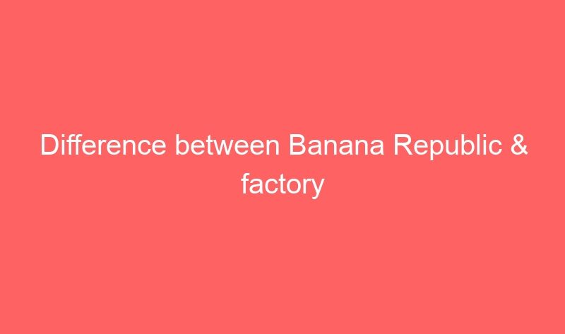 Difference between Banana Republic &#038; factory