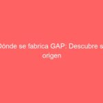 Dónde se fabrica GAP: Descubre su origen