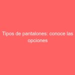 Tipos de pantalones: conoce las opciones